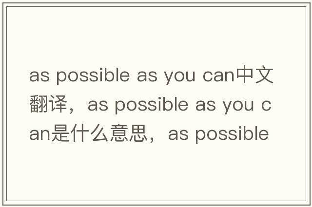 as possible as you can中文翻譯，as possible as you can是什么意思，as possible as you can發(fā)音、用法及例句