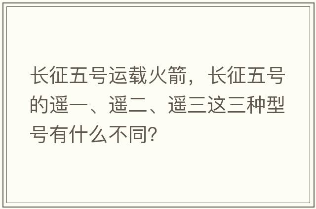 長(cháng)征五號運載火箭，長(cháng)征五號的遙一、遙二、遙三這三種型號有什么不同？