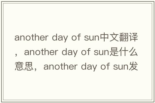 another day of sun中文翻譯，another day of sun是什么意思，another day of sun發(fā)音、用法及例句
