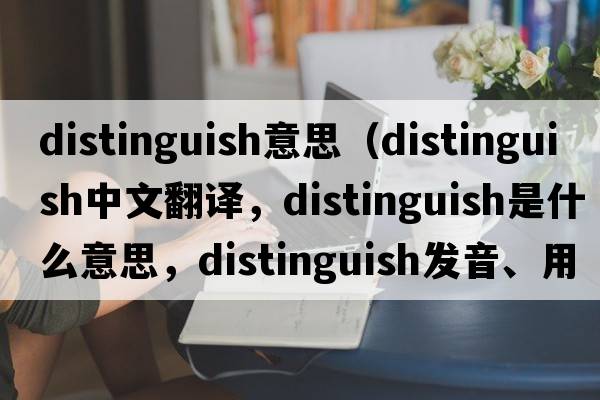 distinguish意思（distinguish中文翻譯，distinguish是什么意思，distinguish發(fā)音、用法及例句）