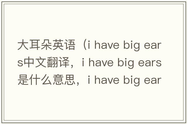 大耳朵英語(yǔ)（i have big ears中文翻譯，i have big ears是什么意思，i have big ears發(fā)音、用法及例句）