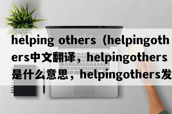 helping others（helpingothers中文翻譯，helpingothers是什么意思，helpingothers發(fā)音、用法及例句）