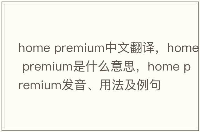 home premium中文翻譯，home premium是什么意思，home premium發(fā)音、用法及例句