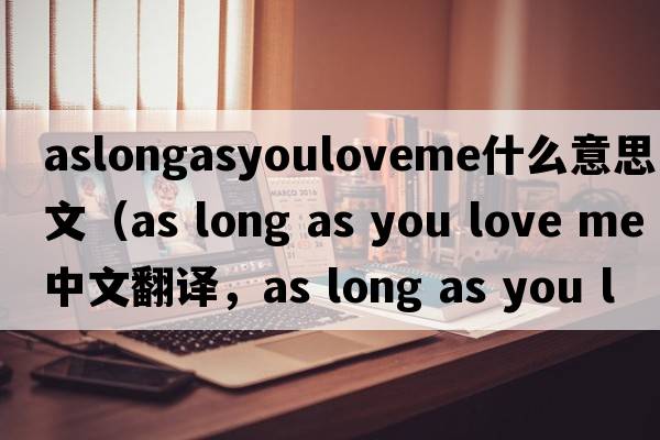 aslongasyouloveme什么意思中文（as long as you love me中文翻譯，as long as you love me是什么意思，as long as you love m
