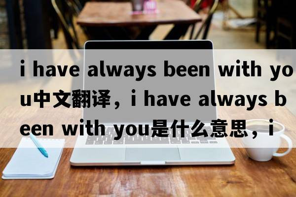 i have always been with you中文翻譯，i have always been with you是什么意思，i have always been with you發(fā)音、用法及例句