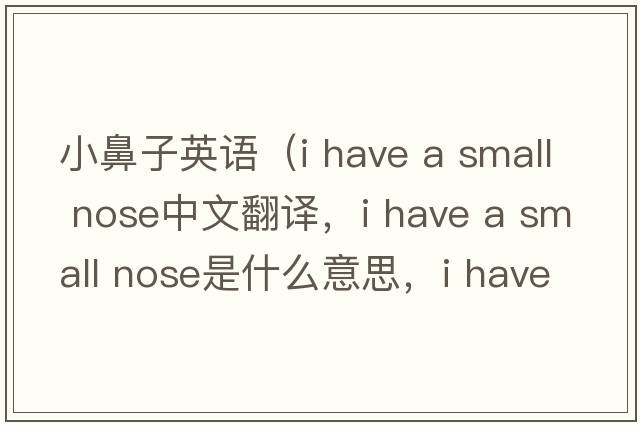 小鼻子英語(yǔ)（i have a small nose中文翻譯，i have a small nose是什么意思，i have a small nose發(fā)音、用法及例句）