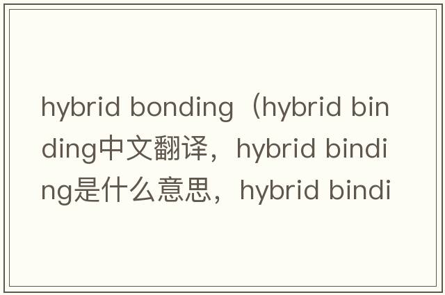 hybrid bonding（hybrid binding中文翻譯，hybrid binding是什么意思，hybrid binding發(fā)音、用法及例句）