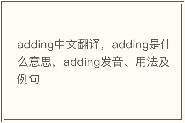 adding中文翻譯，adding是什么意思，adding發(fā)音、用法及例句