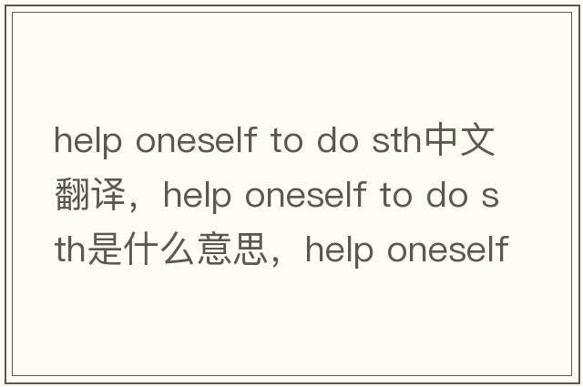help oneself to do sth中文翻譯，help oneself to do sth是什么意思，help oneself to do sth發(fā)音、用法及例句