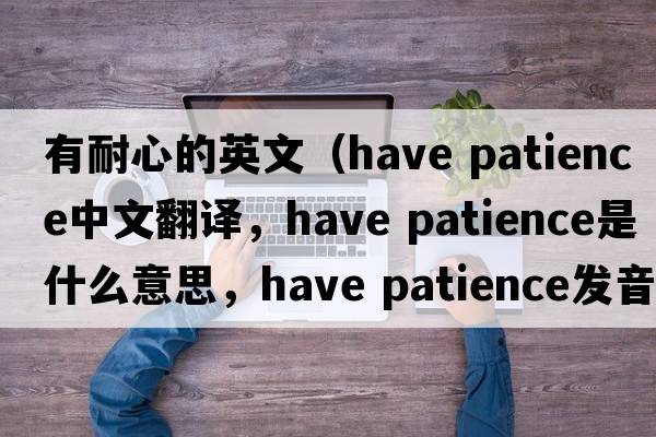 有耐心的英文（have patience中文翻譯，have patience是什么意思，have patience發(fā)音、用法及例句）