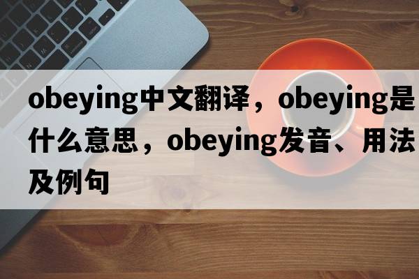 obeying中文翻譯，obeying是什么意思，obeying發(fā)音、用法及例句
