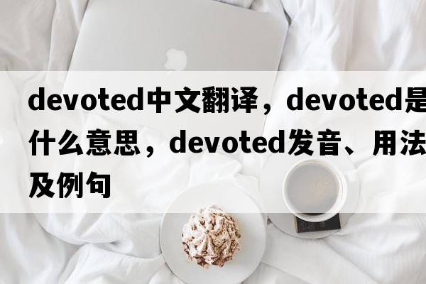 devoted中文翻譯，devoted是什么意思，devoted發(fā)音、用法及例句