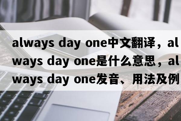always day one中文翻譯，always day one是什么意思，always day one發(fā)音、用法及例句