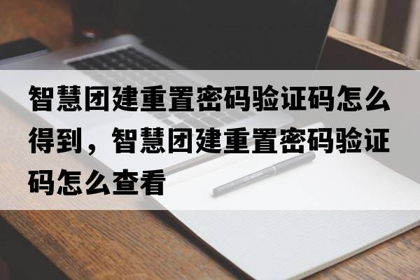 智慧團建重置密碼驗證碼怎么得到，智慧團建重置密碼驗證碼怎么查看