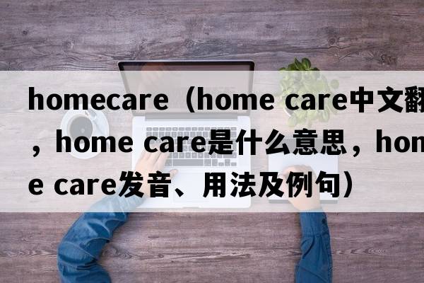 homecare（home care中文翻譯，home care是什么意思，home care發(fā)音、用法及例句）