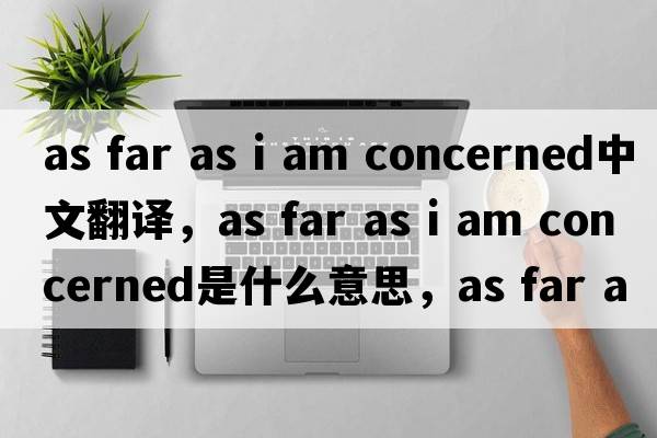 as far as i am concerned中文翻譯，as far as i am concerned是什么意思，as far as i am concerned發(fā)音、用法及例句