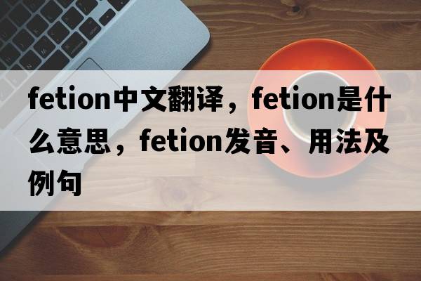 fetion中文翻譯，fetion是什么意思，fetion發(fā)音、用法及例句