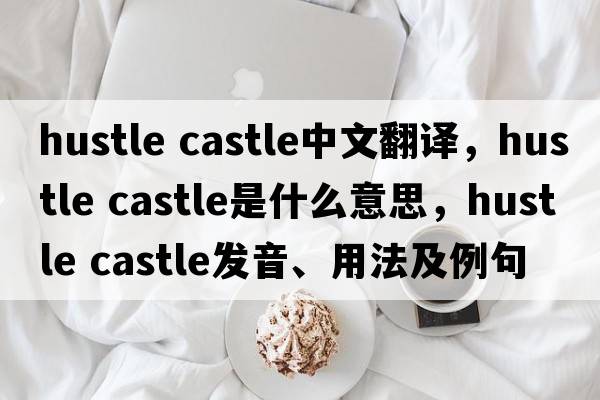 hustle castle中文翻譯，hustle castle是什么意思，hustle castle發(fā)音、用法及例句