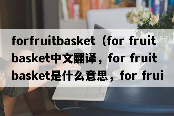 forfruitbasket（for fruit basket中文翻譯，for fruit basket是什么意思，for fruit basket發(fā)音、用法及例句）