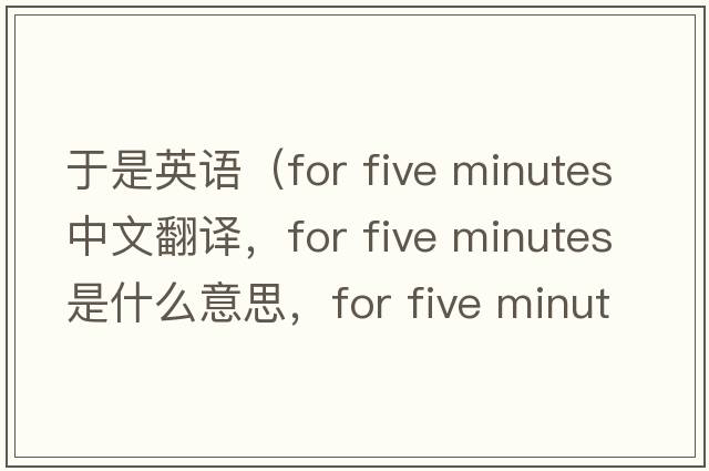于是英語(yǔ)（for five minutes中文翻譯，for five minutes是什么意思，for five minutes發(fā)音、用法及例句）