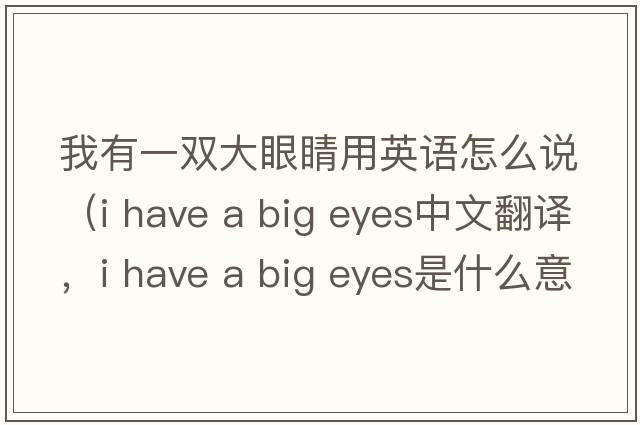 我有一雙大眼睛用英語(yǔ)怎么說(shuō)（i have a big eyes中文翻譯，i have a big eyes是什么意思，i have a big eyes發(fā)音、用法及例句）