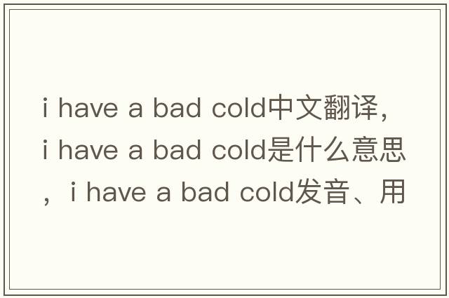 i have a bad cold中文翻譯，i have a bad cold是什么意思，i have a bad cold發(fā)音、用法及例句