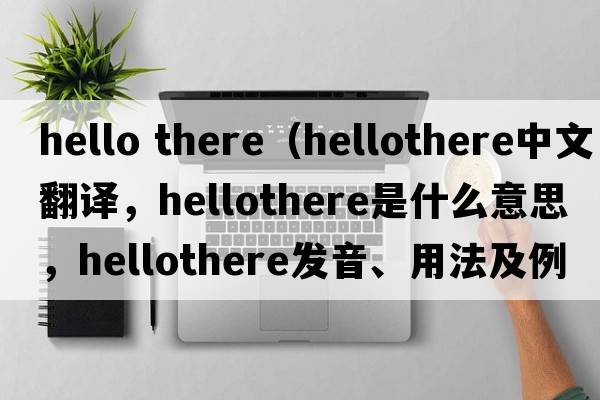 hello there（hellothere中文翻譯，hellothere是什么意思，hellothere發(fā)音、用法及例句）