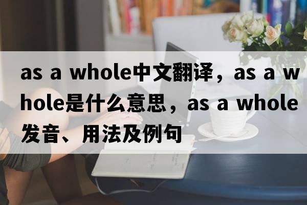 as a whole中文翻譯，as a whole是什么意思，as a whole發(fā)音、用法及例句