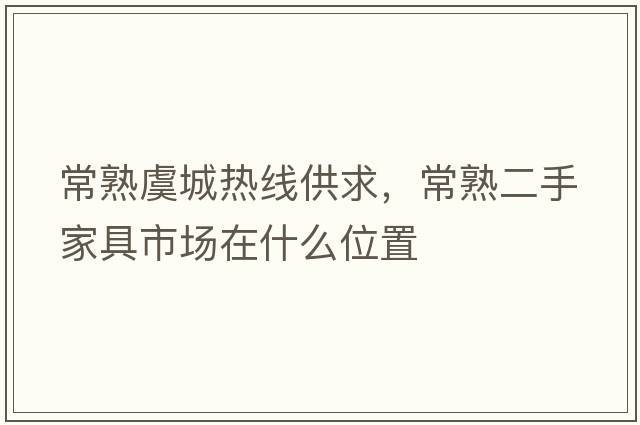 常熟虞城熱線(xiàn)供求，常熟二手家具市場(chǎng)在什么位置