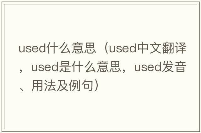 used什么意思（used中文翻譯，used是什么意思，used發(fā)音、用法及例句）