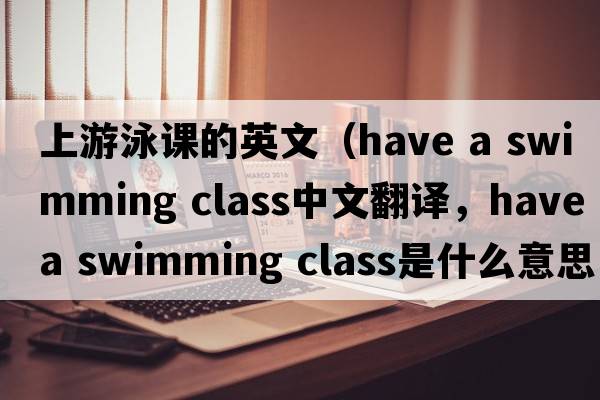 上游泳課的英文（have a swimming class中文翻譯，have a swimming class是什么意思，have a swimming class發(fā)音、用法及例句）