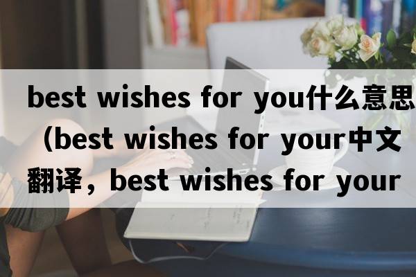 best wishes for you什么意思（best wishes for your中文翻譯，best wishes for your是什么意思，best wishes for your發(fā)音、用法