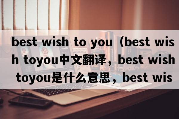 best wish to you（best wish toyou中文翻譯，best wish toyou是什么意思，best wish toyou發(fā)音、用法及例句）