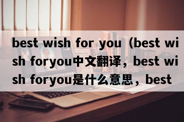 best wish for you（best wish foryou中文翻譯，best wish foryou是什么意思，best wish foryou發(fā)音、用法及例句）