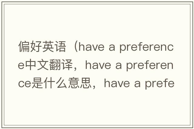 偏好英語(yǔ)（have a preference中文翻譯，have a preference是什么意思，have a preference發(fā)音、用法及例句）