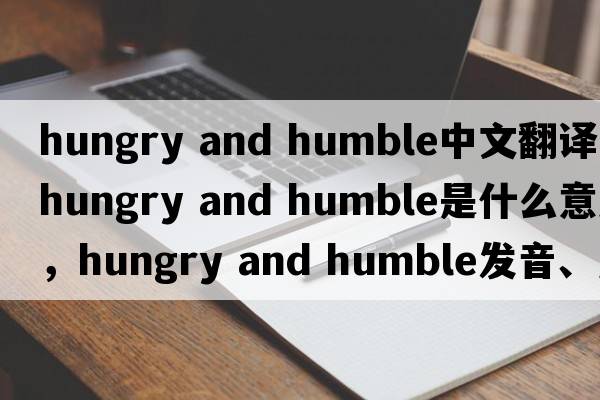 hungry and humble中文翻譯，hungry and humble是什么意思，hungry and humble發(fā)音、用法及例句
