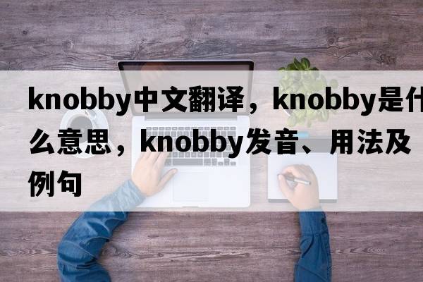 knobby中文翻譯，knobby是什么意思，knobby發(fā)音、用法及例句