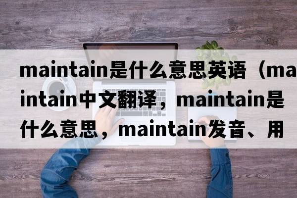 maintain是什么意思英語(yǔ)（maintain中文翻譯，maintain是什么意思，maintain發(fā)音、用法及例句）