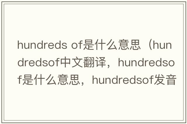 hundreds of是什么意思（hundredsof中文翻譯，hundredsof是什么意思，hundredsof發(fā)音、用法及例句）