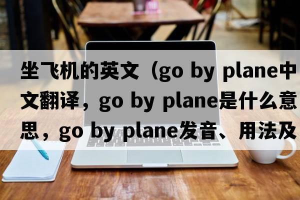 坐飛機的英文（go by plane中文翻譯，go by plane是什么意思，go by plane發(fā)音、用法及例句）