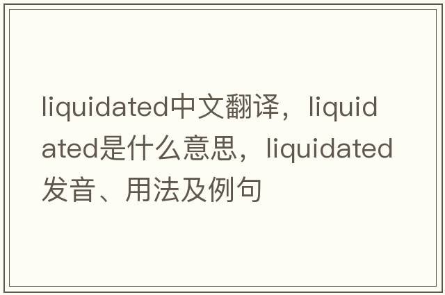 liquidated中文翻譯，liquidated是什么意思，liquidated發(fā)音、用法及例句