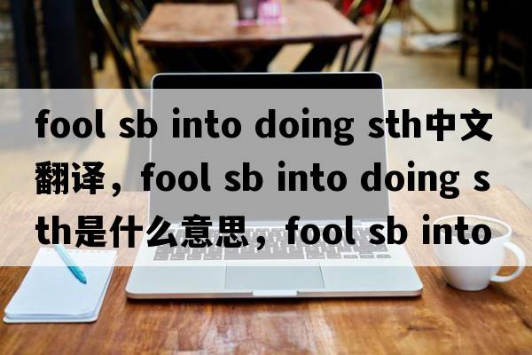 fool sb into doing sth中文翻譯，fool sb into doing sth是什么意思，fool sb into doing sth發(fā)音、用法及例句