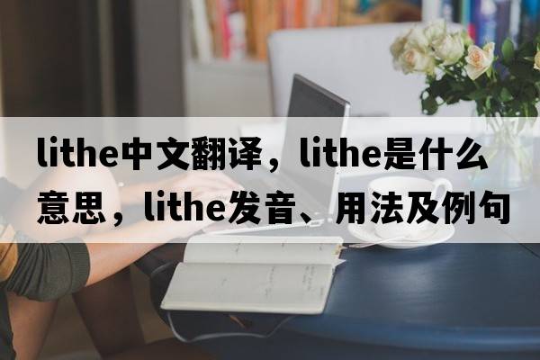 lithe中文翻譯，lithe是什么意思，lithe發(fā)音、用法及例句