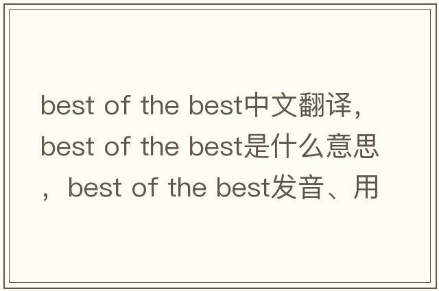 best of the best中文翻譯，best of the best是什么意思，best of the best發(fā)音、用法及例句