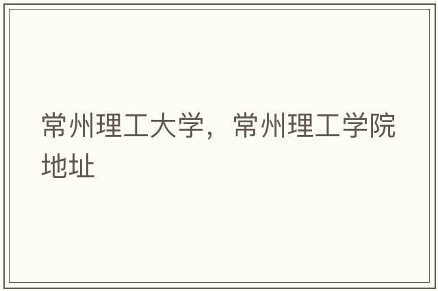 常州理工大學(xué)，常州理工學(xué)院地址
