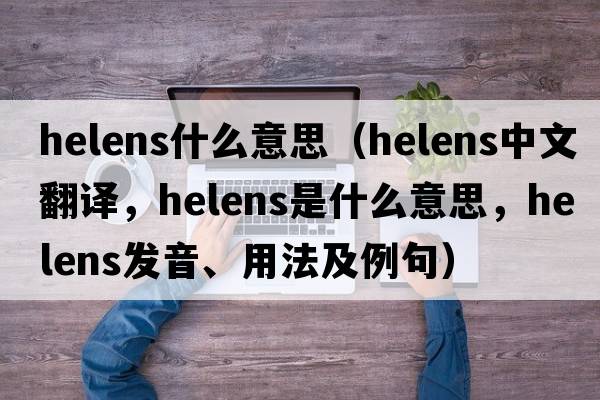 helens什么意思（helens中文翻譯，helens是什么意思，helens發(fā)音、用法及例句）