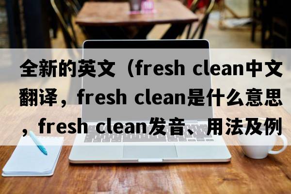 全新的英文（fresh clean中文翻譯，fresh clean是什么意思，fresh clean發(fā)音、用法及例句）