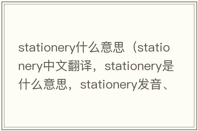 stationery什么意思（stationery中文翻譯，stationery是什么意思，stationery發(fā)音、用法及例句）