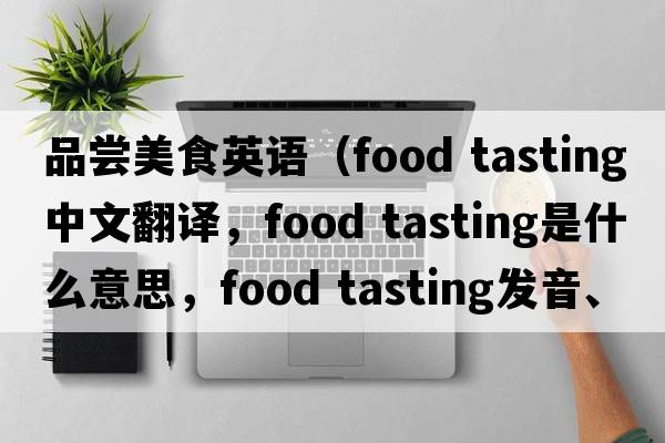 品嘗美食英語(yǔ)（food tasting中文翻譯，food tasting是什么意思，food tasting發(fā)音、用法及例句）