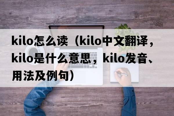 kilo怎么讀（Kilo中文翻譯，Kilo是什么意思，Kilo發(fā)音、用法及例句）